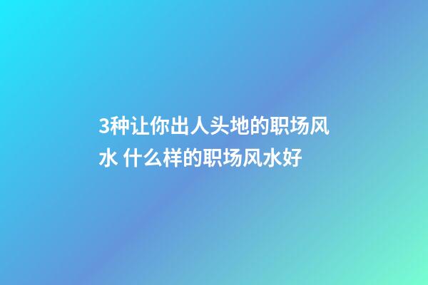 3种让你出人头地的职场风水 什么样的职场风水好